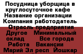 Посудница-уборщица в круглосуточное кафе › Название организации ­ Компания-работодатель › Отрасль предприятия ­ Другое › Минимальный оклад ­ 1 - Все города Работа » Вакансии   . Марий Эл респ.,Йошкар-Ола г.